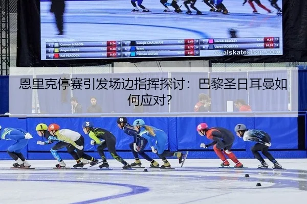 恩里克停赛引发场边指挥探讨：巴黎圣日耳曼如何应对？